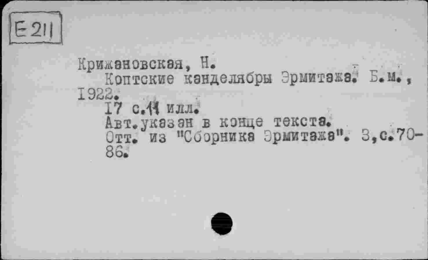 ﻿Е2Н
Крижановская, H.	.
Коптские канделябры Эрмитажа. Б.м., 1922.
17 c.fl илл.
Авт.указ ан в конце текста.
Отт. из “Сборника Эрмитажа". 3,с.7О-
86.